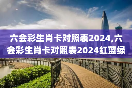 六会彩生肖卡对照表2024,六会彩生肖卡对照表2024红蓝绿