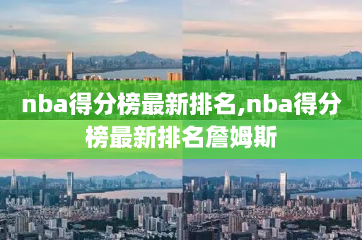 nba得分榜最新排名,nba得分榜最新排名詹姆斯