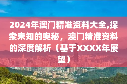 2024年澳门精准资料大全,探索未知的奥秘，澳门精准资料的深度解析（基于XXXX年展望）