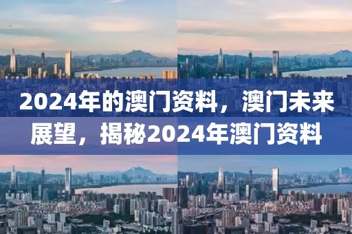 2024年的澳门资料，澳门未来展望，揭秘2024年澳门资料