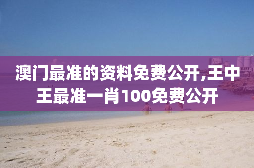 澳门最准的资料免费公开,王中王最准一肖100免费公开