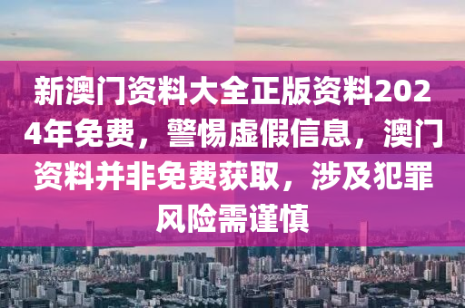 新澳门资料大全正版资料2024年免费，警惕虚假信息，澳门资料并非免费获取，涉及犯罪风险需谨慎