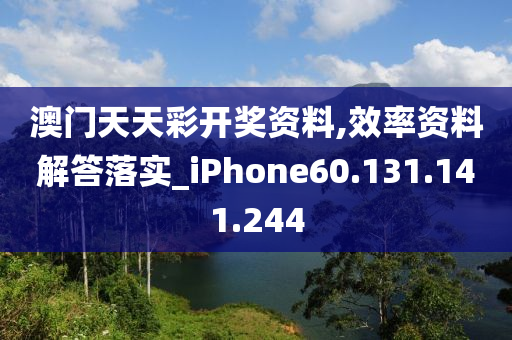 澳门天天彩开奖资料,效率资料解答落实_iPhone60.131.141.244