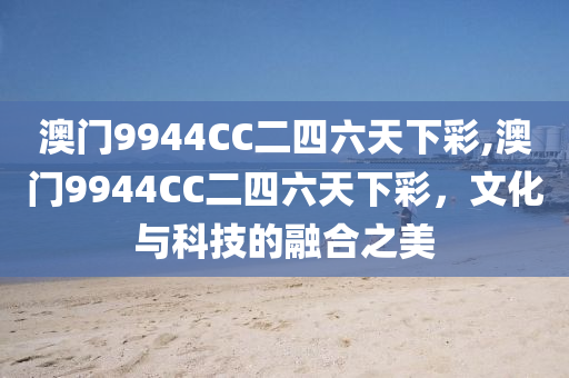 澳门9944CC二四六天下彩,澳门9944CC二四六天下彩，文化与科技的融合之美