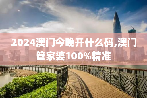 2024澳门今晚开什么码,澳门管家婆100%精准