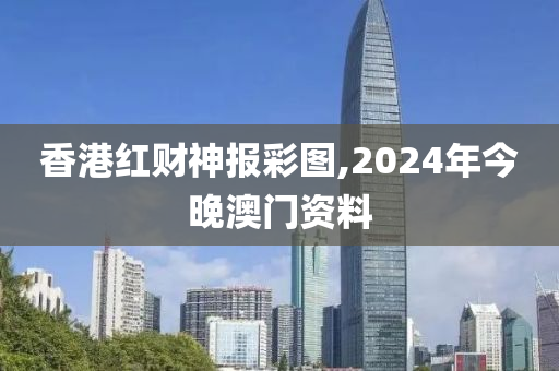 香港红财神报彩图,2024年今晚澳门资料