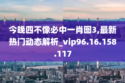 今晚四不像必中一肖图3,最新热门动态解析_vip96.16.158.117