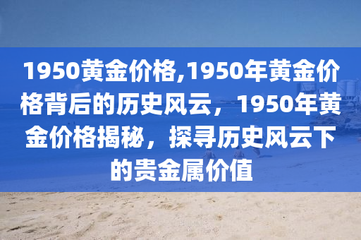 1950黄金价格,1950年黄金价格背后的历史风云，1950年黄金价格揭秘，探寻历史风云下的贵金属价值