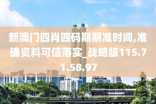 新澳门四肖四码期期准时间,准确资料可信落实_战略版115.71.58.97