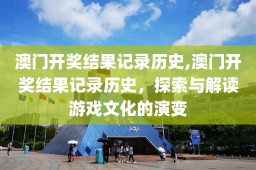 澳门开奖结果记录历史,澳门开奖结果记录历史，探索与解读游戏文化的演变