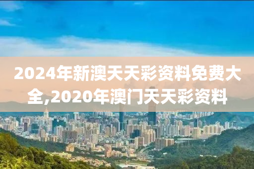 2024年新澳天天彩资料免费大全,2020年澳门天天彩资料