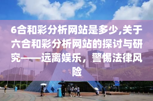 6合和彩分析网站是多少,关于六合和彩分析网站的探讨与研究——远离娱乐，警惕法律风险