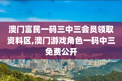 澳门富民一码三中三会员领取资料区,澳门游戏角色一码中三免费公开