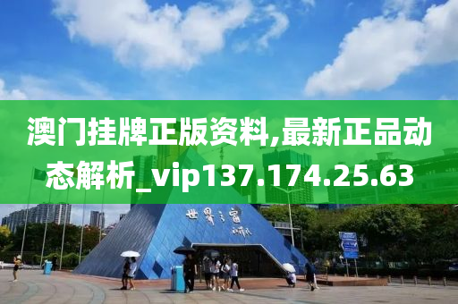 澳门挂牌正版资料,最新正品动态解析_vip137.174.25.63