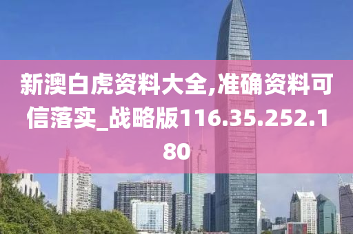 新澳白虎资料大全,准确资料可信落实_战略版116.35.252.180