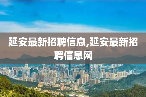 延安最新招聘信息,延安最新招聘信息网