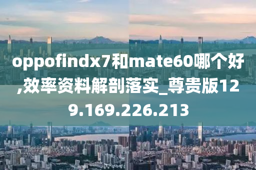 oppofindx7和mate60哪个好,效率资料解剖落实_尊贵版129.169.226.213