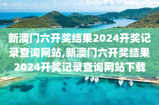 新澳门六开奖结果2024开奖记录查询网站