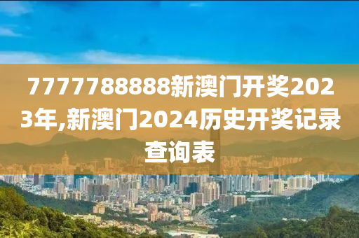 7777788888新澳门开奖2023年,新澳门2024历史开奖记录查询表