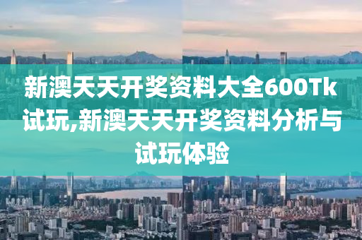 新澳天天开奖资料大全600Tk试玩,新澳天天开奖资料分析与试玩体验