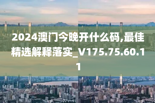 2024澳门今晚开什么码,最佳精选解释落实_V175.75.60.11