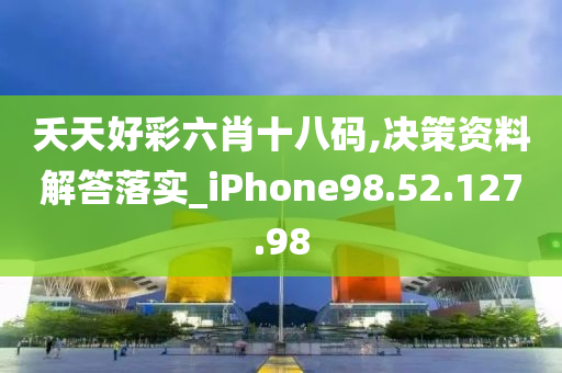 夭天好彩六肖十八码,决策资料解答落实_iPhone98.52.127.98