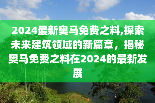 2024最新奥马免费之料,探索未来建筑领域的新篇章，揭秘奥马免费之料在2024的最新发展