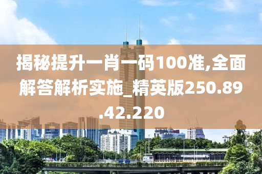 揭秘提升一肖一码100准,全面解答解析实施_精英版250.89.42.220