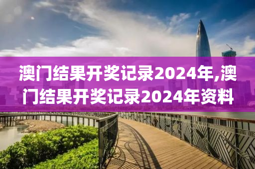 澳门结果开奖记录2024年,澳门结果开奖记录2024年资料