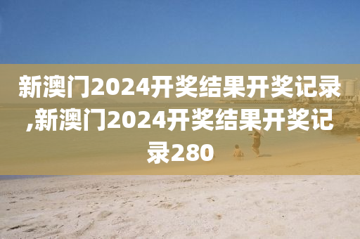 新澳门2024开奖结果开奖记录,新澳门2024开奖结果开奖记录280