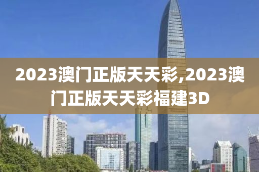 2023澳门正版天天彩,2023澳门正版天天彩福建3D