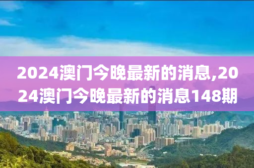 2024澳门今晚最新的消息,2024澳门今晚最新的消息148期