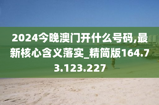 2024今晚澳门开什么号码,最新核心含义落实_精简版164.73.123.227