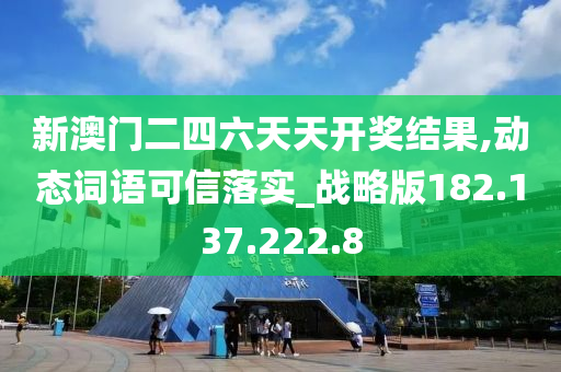 新澳门二四六天天开奖结果,动态词语可信落实_战略版182.137.222.8