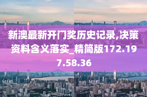 新澳最新开门奖历史记录,决策资料含义落实_精简版172.197.58.36