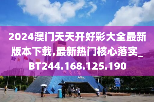 2024澳门天天开好彩大全最新版本下载,最新热门核心落实_BT244.168.125.190