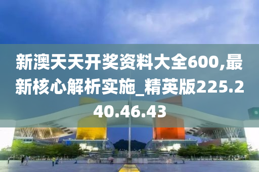 新澳天天开奖资料大全600,最新核心解析实施_精英版225.240.46.43