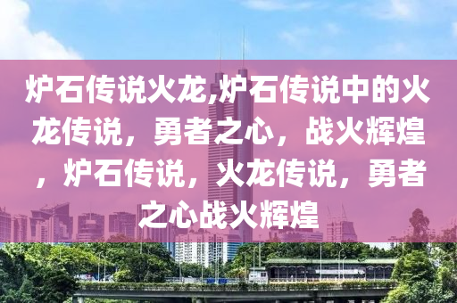 炉石传说火龙,炉石传说中的火龙传说，勇者之心，战火辉煌，炉石传说，火龙传说，勇者之心战火辉煌