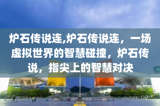 炉石传说连,炉石传说连，一场虚拟世界的智慧碰撞，炉石传说，指尖上的智慧对决