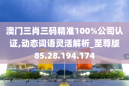 澳门三肖三码精准100%公司认证,动态词语灵活解析_至尊版85.28.194.174