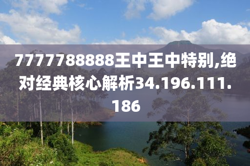 7777788888王中王中特别,绝对经典核心解析34.196.111.186