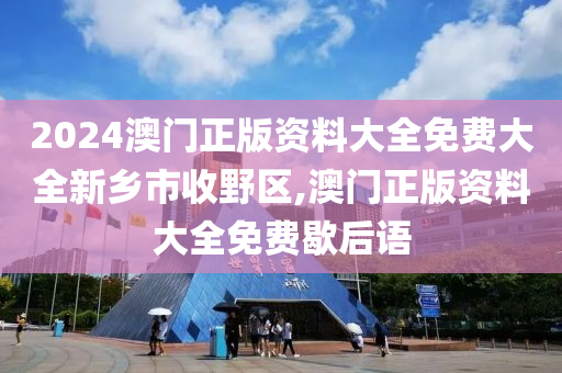 2024澳门正版资料大全免费大全新乡市收野区,澳门正版资料大全免费歇后语