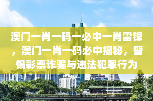 澳门一肖一码一必中一肖雷锋，澳门一肖一码必中揭秘，警惕彩票诈骗与违法犯罪行为