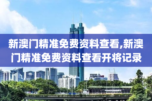 新澳门精准免费资料查看,新澳门精准免费资料查看开将记录