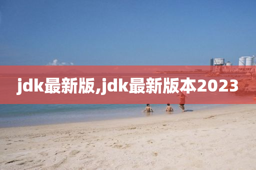 jdk最新版,jdk最新版本2023