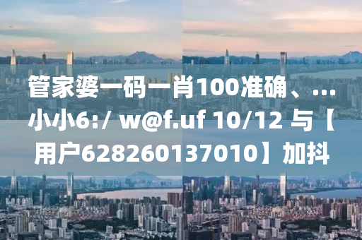 管家婆一码一肖100准确、…小小6:/ w@f.uf 10/12 与【用户628260137010】加抖