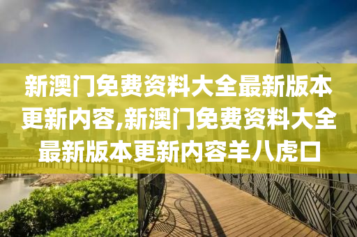 新澳门免费资料大全最新版本更新内容,新澳门免费资料大全最新版本更新内容羊八虎口