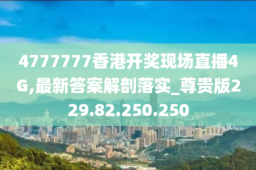 4777777香港开奖现场直播4G,最新答案解剖落实_尊贵版229.82.250.250