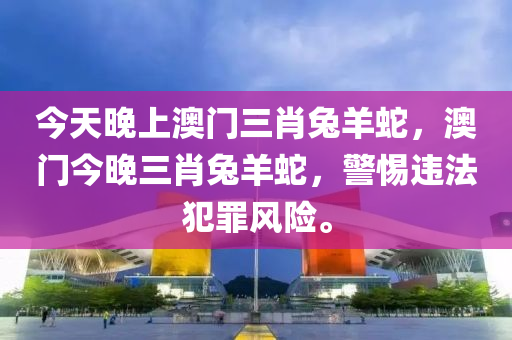 今天晚上澳门三肖兔羊蛇，澳门今晚三肖兔羊蛇，警惕违法犯罪风险。