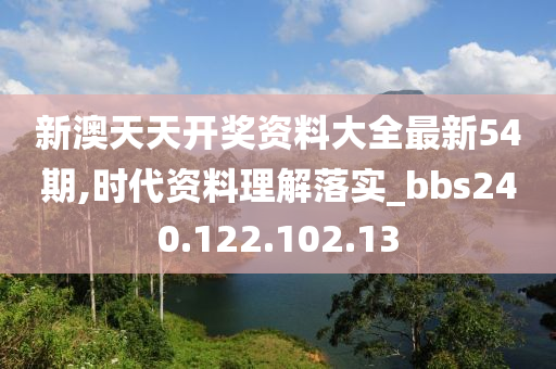 新澳天天开奖资料大全最新54期,时代资料理解落实_bbs240.122.102.13